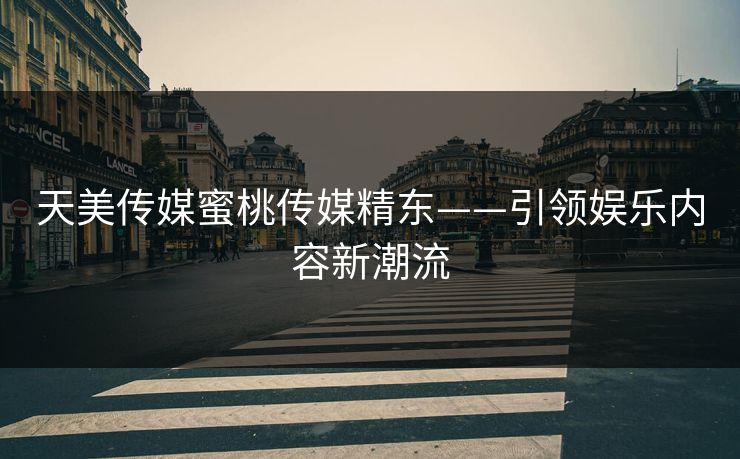 天美传媒蜜桃传媒精东——引领娱乐内容新潮流