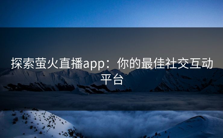 探索萤火直播app:你的最佳社交互动平台 探索萤火直播app:你的最佳社交互动平台