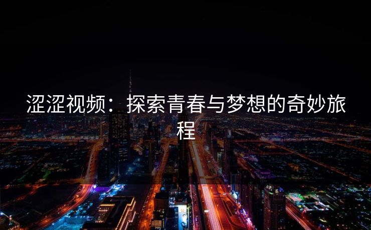 涩涩视频：探索青春与梦想的奇妙旅程