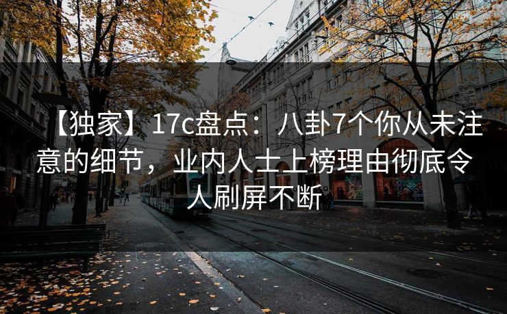 【独家】17c盘点：八卦7个你从未注意的细节，业内人士上榜理由彻底令人刷屏不断