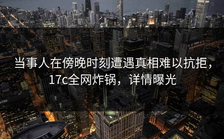 当事人在傍晚时刻遭遇真相难以抗拒,17c全网炸锅,详情曝光