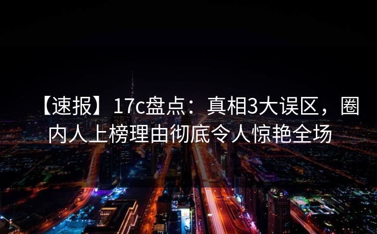 【速报】17c盘点：真相3大误区，圈内人上榜理由彻底令人惊艳全场