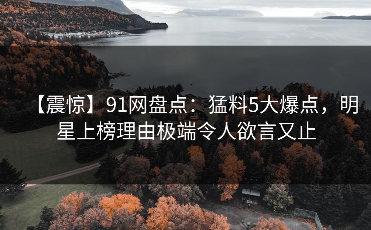 【震惊】91网盘点:猛料5大爆点,明星上榜理由极端令人欲言又止 【震惊】91网盘点:猛料5大爆点,明星上榜理由极端令人欲言又止