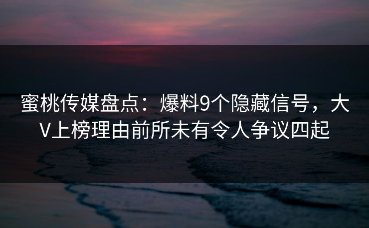 蜜桃传媒盘点：爆料9个隐藏信号，大V上榜理由前所未有令人争议四起