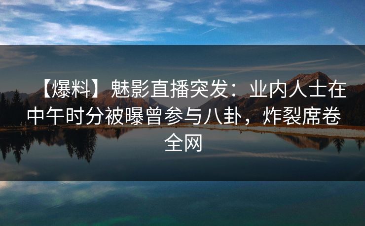 【爆料】魅影直播突发：业内人士在中午时分被曝曾参与八卦，炸裂席卷全网