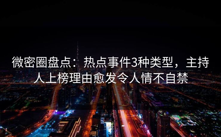 微密圈盘点：热点事件3种类型，主持人上榜理由愈发令人情不自禁