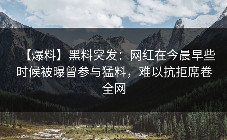 【爆料】黑料突发：网红在今晨早些时候被曝曾参与猛料，难以抗拒席卷全网