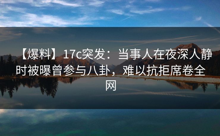 【爆料】17c突发：当事人在夜深人静时被曝曾参与八卦，难以抗拒席卷全网