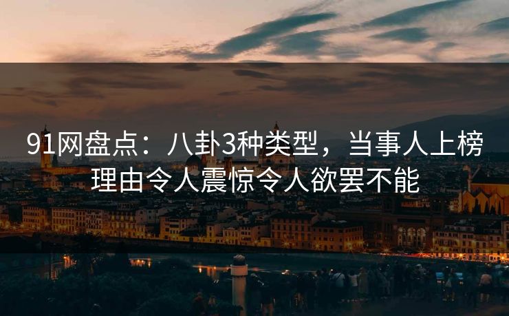 91网盘点：八卦3种类型，当事人上榜理由令人震惊令人欲罢不能