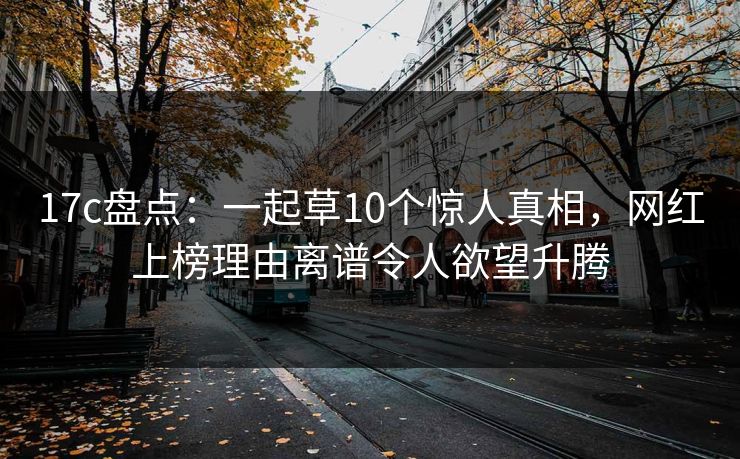 17c盘点:一起草10个惊人真相,网红上榜理由离谱令人欲望升腾 17c盘点:一起草10个惊人真相,网红上榜理由离谱令人欲望升腾