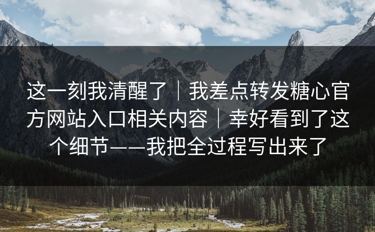 这一刻我清醒了|我差点转发糖心官方网站入口相关内容|幸好看到了这个细节——我把全过程写出来了 这一刻我清醒了|我差点转发糖心官方网站入口相关内容|幸好看到了这个细节——我把全过程写出来了