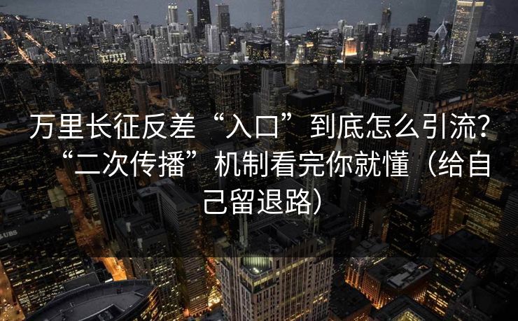万里长征反差“入口”到底怎么引流?“二次传播”机制看完你就懂(给自己留退路) 万里长征反差“入口”到底怎么引流?“二次传播”机制看完你就懂(给自己留退路)