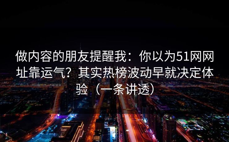 做内容的朋友提醒我：你以为51网网址靠运气？其实热榜波动早就决定体验（一条讲透）